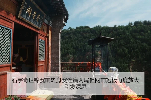 石宇奇世锦赛前热身赛连赢两局但网前短板再度放大引发深思