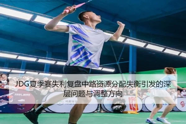JDG夏季赛失利复盘中路资源分配失衡引发的深层问题与调整方向