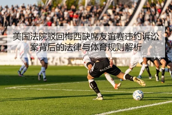 美国法院驳回梅西缺席友谊赛违约诉讼案背后的法律与体育规则解析